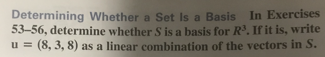 Determining Whether a Set Is a Basis In Exercises
53-56, determine whether S is a basis for R3. If it is, write
u = (8, 3, 8) as a linear combination of the vectors in S.
