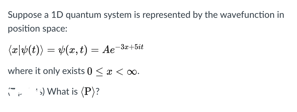 Suppose a 1D quantum system is represented by the wavefunction in
position space:
(æ|b(t)) = p(, t) = Ae-3¤+5it
where it only exists 0 < x <∞.
- '5) What is (P)?
