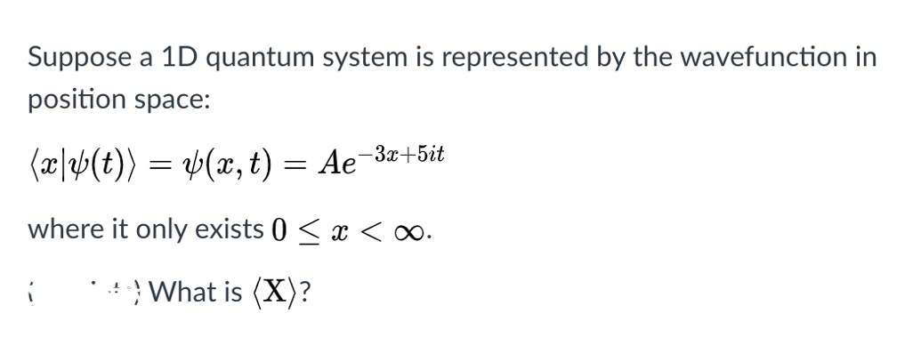 Suppose a 1D quantum system is represented by the wavefunction in
position space:
(æ]Þ(t)) = v(x, t) = Ae
-3x+5it
%3D
where it only exists 0 < x <.
What is (X)?
