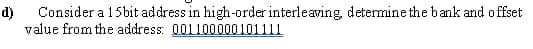 d) Consider a 15bit address in high-order interleaving, determine the bank and offset
value from the address: 001100000101111