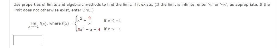Use properties of limits and algebraic methods to find the limit, if it exists. (If the limit is infinite, enter 'oo' or '-co', as appropriate. If the
limit does not otherwise exist, enter DNE.)
if x s -1
lim f(x), where f(x) =
X--1
5x3 - x - 4 if x > -1
