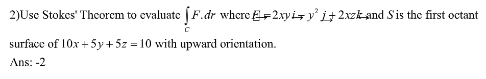 2)Use Stokes' Theorem to evaluate [F.dr where 2xy iş y² + 2xzk-and S'is the first octant
с
surface of 10x + 5y + 5z = 10 with upward orientation.
Ans: -2
