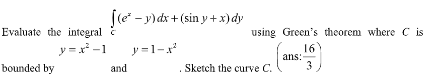 [(e* - y) dx + (sin y + x) dy
y=1-x²
Evaluate the integral c
y = x² −1
bounded by
and
using Green's theorem where C is
16
ans:
3
Sketch the curve C.