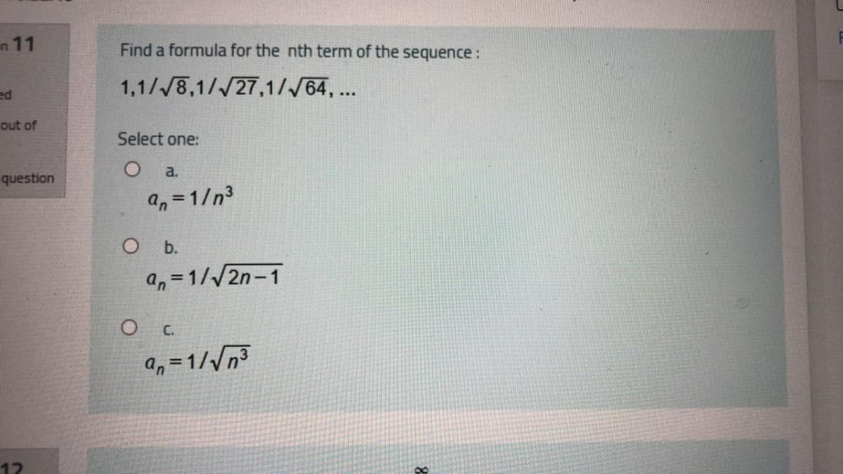 n 11
Find a formula for the nth term of the sequence :
1,1//8,1//27,1//64,...
ed
out of
Select one:
a.
question
a, = 1/n3
a, =1//2n-1
a, =1/Vn³
12
