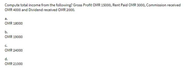 Compute total income from the following? Gross Profit OMR 15000, Rent Paid OMR 3000o, Commission received
OMR 4000 and Dividend received OMR 2000.
a.
OMR 18000
b.
OMR 19000
C.
OMR 24000
d.
OMR 21000
