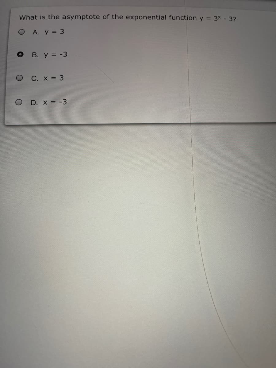 What is the asymptote of the exponential function y = 3x - 3?
O A. y = 3
В. У %3D -3
C. X = 3
D. X = -3
