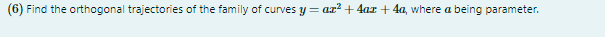 (6) Find the orthogonal trajectories of the family of curves y = az? + 4ar + 4a, where a being parameter.
