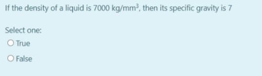 If the density of a liquid is 7000 kg/mm³, then its specific gravity is 7
Select one:
O True
O False
