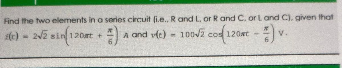 Find the two elements in a series circuit (i.e.., R and L, or R and C, or L and C), given that
ae) = 2N2 sin 120rt
TC
V.
A and v(t) = 100/2 cos 120nt
6.
120mt +
