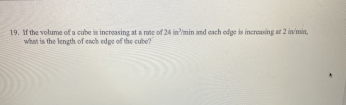 19. If the volume of a cube is increasing at a rate of 24 in/min and each edge is increasing at 2 in/min,
what is the length of each edge of the cube?
