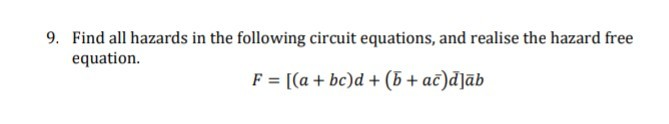 9. Find all hazards in the following circuit equations, and realise the hazard free
equation.
F = [(a + bc)d + (5 + ac)d]āb
