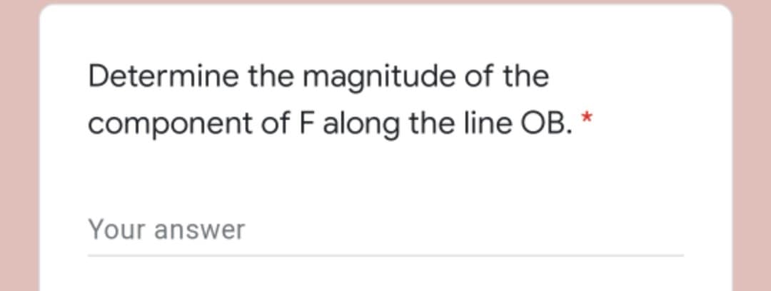 Determine the magnitude of the
component of F along the line OB. *
Your answer
