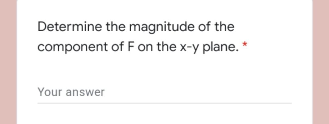 Determine the magnitude of the
component of F on the x-y plane. *
Your answer
