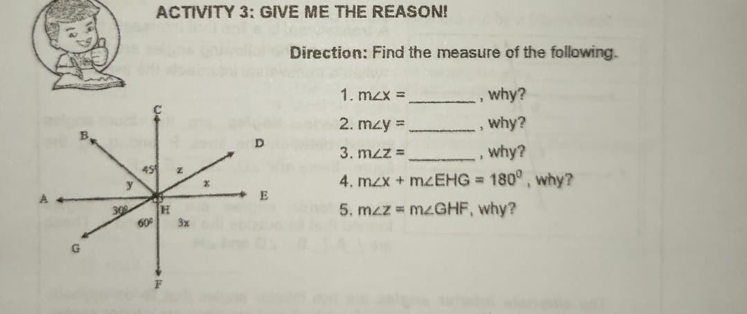 ACTIVITY 3: GIVE ME THE REASON!
Direction: Find the measure of the following.
1. mzx =
.why?
2. mzy =
,why?
D.
3. mzz =
,why?
45
4. m2x + MZEHG = 180°, why?
y
300
60
5. mzz = M2GHF, why?
3x
