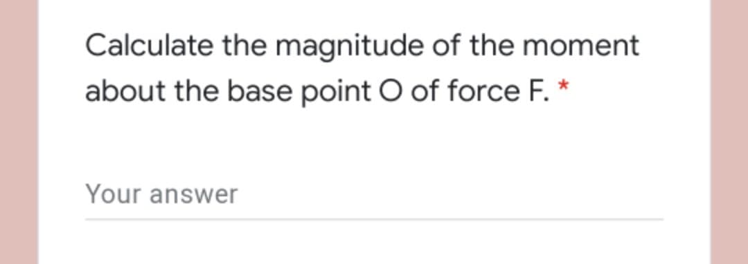 Calculate the magnitude of the moment
about the base point O of force F. *
Your answer
