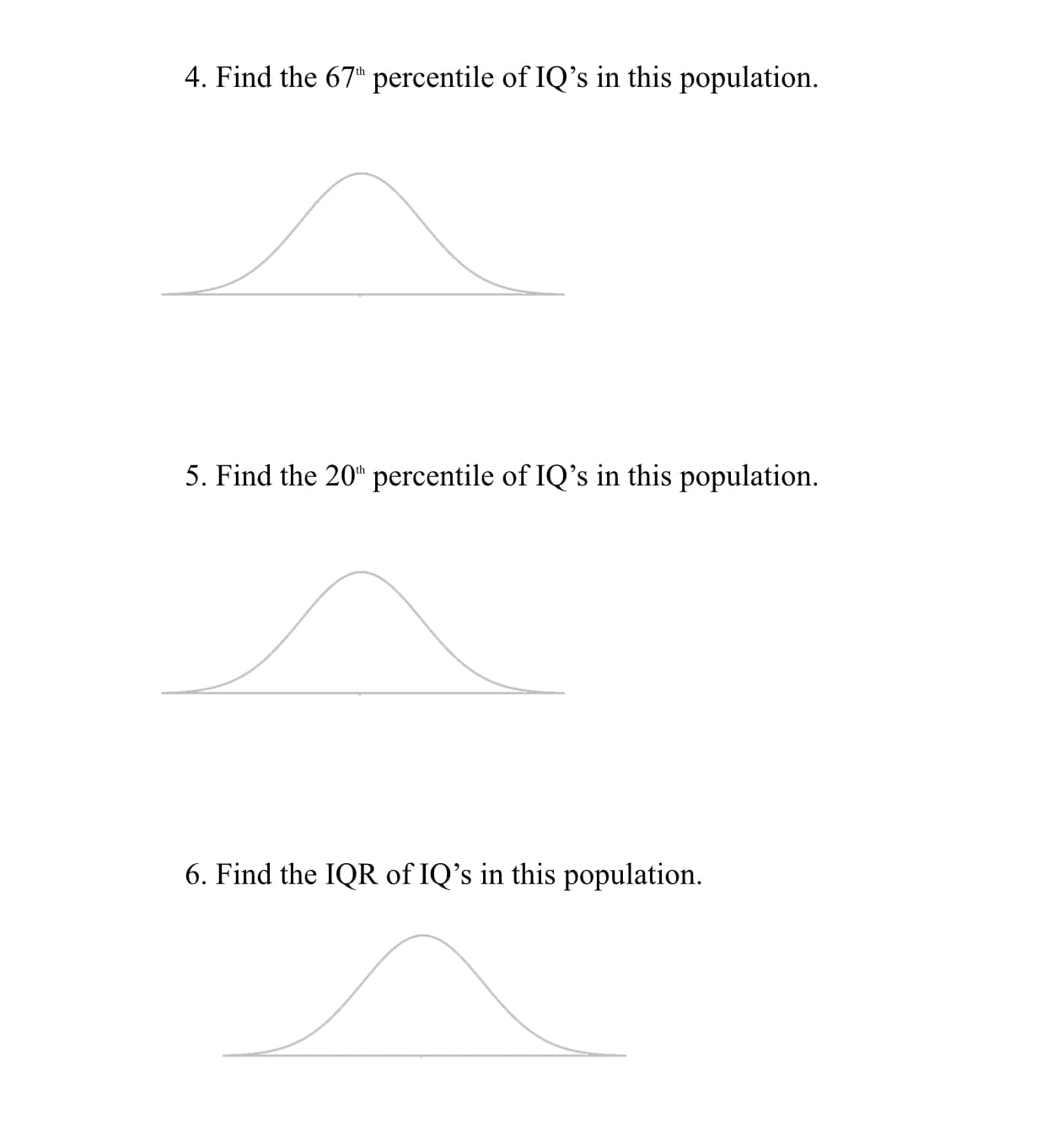 4. Find the 67 percentile of IQ's in this population.
5. Find the 20 percentile of IQ's in this population.
6. Find the IQR of IQ's in this population.
