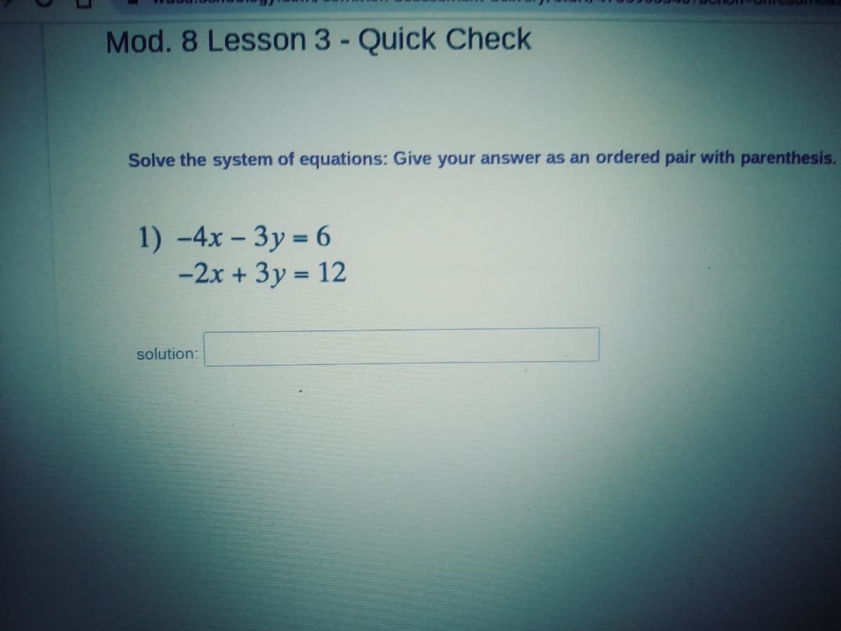 Mod. 8 Lesson 3 - Quick Check
Solve the system of equations: Give your answer as an ordered pair with parenthesis.
1) -4x- 3y = 6
-2x + 3y = 12
solution:

