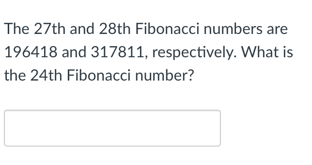 The 27th and 28th Fibonacci numbers are
196418 and 317811, respectively. What is
the 24th Fibonacci number?
