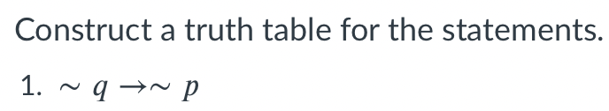 Construct a truth table for the statements.
1. ~ q →~ p
