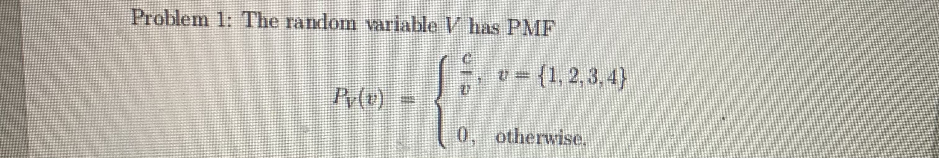 Problem 1: The random variable V has PMF
v =
{1, 2, 3, 4}
Py(v)
0, otherwise.

