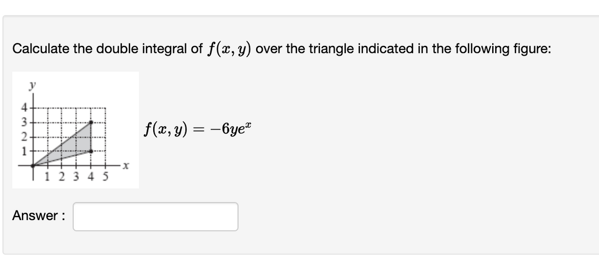 Calculate the double integral of ƒ(x, y) over the triangle indicated in the following figure:
4
3
2
1
y
#
12345
Answer:
x
f(x, y) = − 6yeª