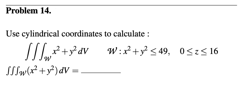 Problem 14.
Use cylindrical coordinates
[//w
W
SS Sw(x² + y²) dv
¸x² + y² dv
=
to calculate :
W: x² + y² ≤49, 0≤z≤ 16