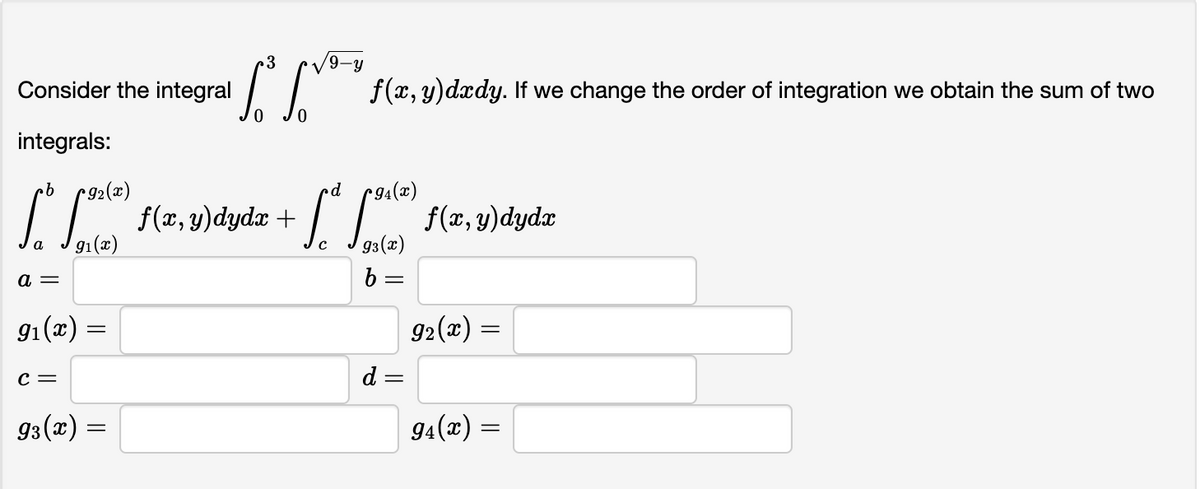 Consider the integral
integrals:
a =
9₁(x)
·b
cd
["* [**) f(x,y)dydx + [ª [²) f(x, y)dydz
91(x)
93(x)
C =
=
·3
93(x) =
9-y
f(x, y)dxdy. If we change the order of integration we obtain the sum of two
b
=
d =
9₂(x) =
=
94(x) =