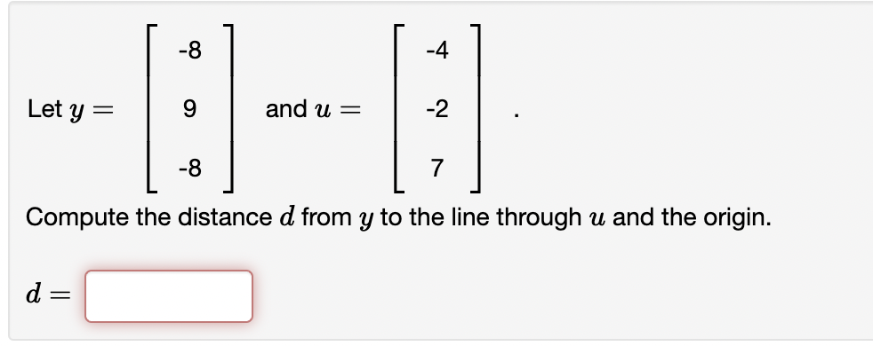 -8
-4
Let y =
and u =
-8
Compute the distance d from y to the line through u and the origin.
d
=