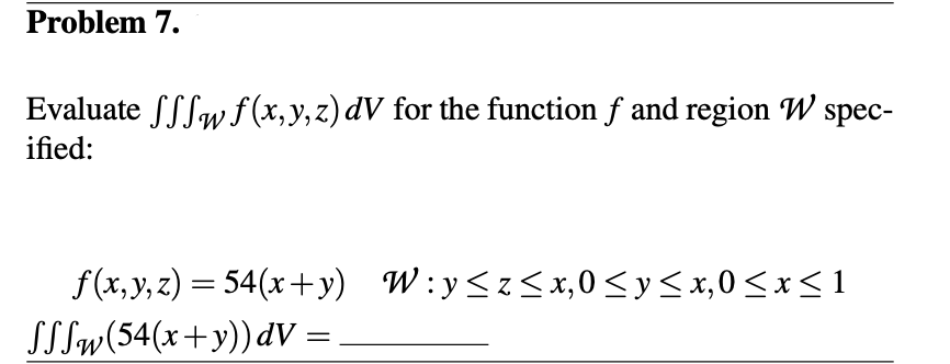 Problem 7.
Evaluate fffw f(x, y, z) dV for the function f and region W spec-
ified:
f(x,y,z) = 54(x+y) W÷y≤z≤x,0 ≤ y ≤x,0≤x≤1
SSSw(54(x+y)) dV =
=