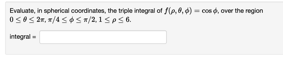 Evaluate, in spherical coordinates, the triple integral of f(p,0, d) =
0 ≤ 0 ≤ 2π, π/4 ≤ 0 ≤ π/2, 1 ≤ p ≤ 6.
integral
=
= cos ,
over the region