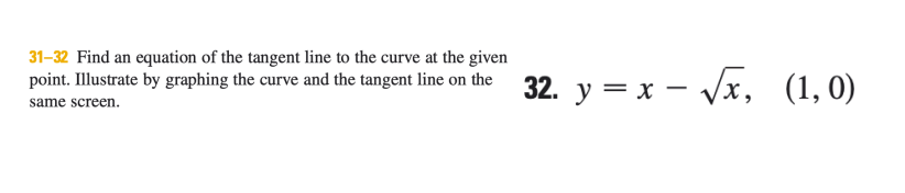31-32 Find an equation of the tangent line to the curve at the given
point. Illustrate by graphing the curve and the tangent line on the 32. y = x – Vx, (1,0)
same screen.
