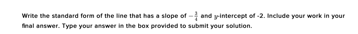 Write the standard form of the line that has a slope of
4
and y-intercept of -2. Include your work in your
-
final answer. Type your answer in the box provided to submit your solution.
