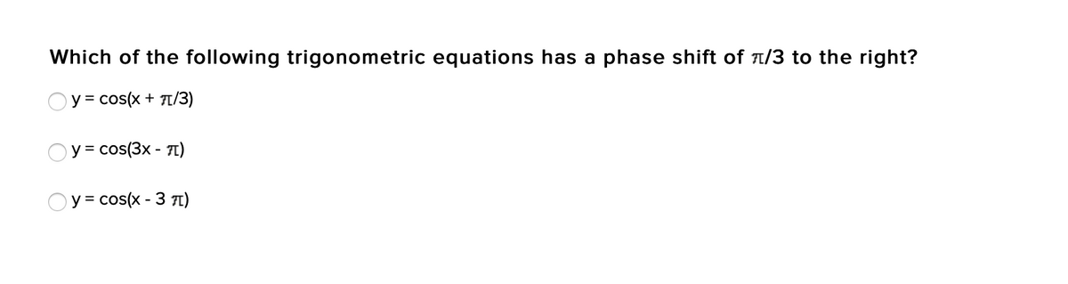 Which of the following trigonometric equations has a phase shift of T/3 to the right?
y = cos(x + T1/3)
y = cos(3x - 71)
Oy = cos(x - 3 I)
