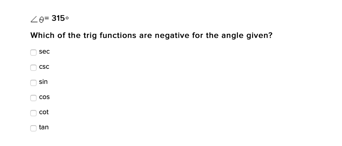 Z0= 315.
Which of the trig functions are negative for the angle given?
sec
CSC
sin
COS
cot
tan
O O
