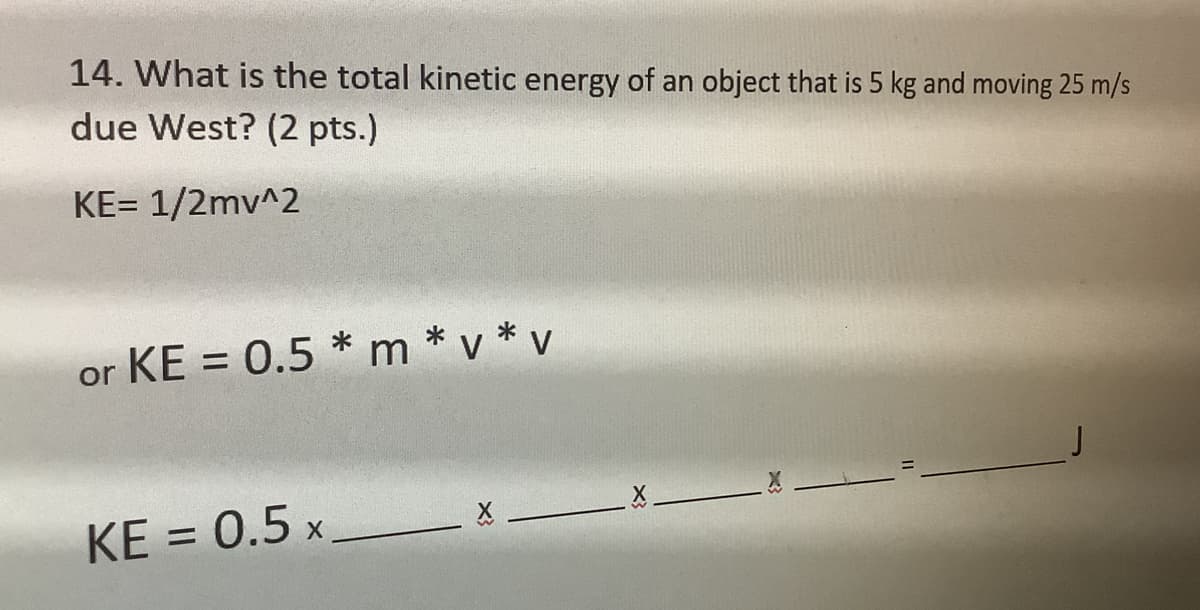 14. What is the total kinetic energy of an object that is 5 kg and moving 25 m/s
due West? (2 pts.)
KE= 1/2mv^2
or KE = 0.5 *m*v*v
X
KE = 0.5 x
X