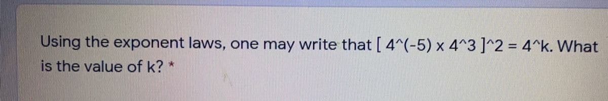 Using the exponent laws, one may write that [ 4^(-5) x 4^3 ]^2 = 4^k. What
is the value of k? *
%3D
