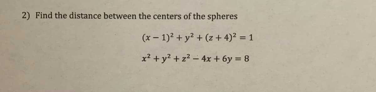 2) Find the distance between the centers of the spheres
(x – 1)2 + y? + (z + 4)? = 1
%3D
x? + y2 +z2 – 4x+ 6y = 8
