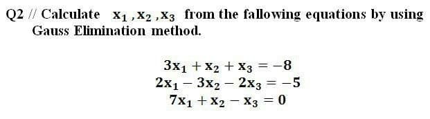 Q2 // Calculate x1,X2 ,X3 from the fallowing equations by using
Gauss Elimination method.
3x1 + X2 + x3 = -8
2x1 – 3x2 – 2x3 = -5
7x1 + X2 – X3 = 0
%3D
