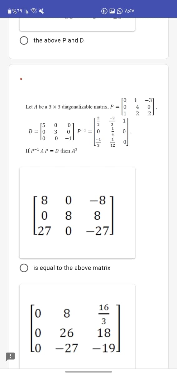 A O A:0V
the above P and D
TO
Let A be a 3 x 3 diagonalizable matrix, P = |0
4
li
[5
D = To
P-1 =|0
3
-1.
If P-1 AP = D then A³
8
-8
8.
L27
-27]
8
is equal to the above matrix
16
|0
8.
26
18
Lo
-27
-19.
