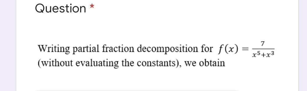 Question *
7
Writing partial fraction decomposition for ƒ(x) = 54yà
x5+x3
(without evaluating the constants), we obtain
