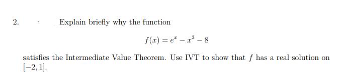 2.
Explain briefly why the function
f(x) = e* – x³ – 8
satisfies the Intermediate Value Theorem. Use IVT to show that f has a real solution on
[-2, 1].
