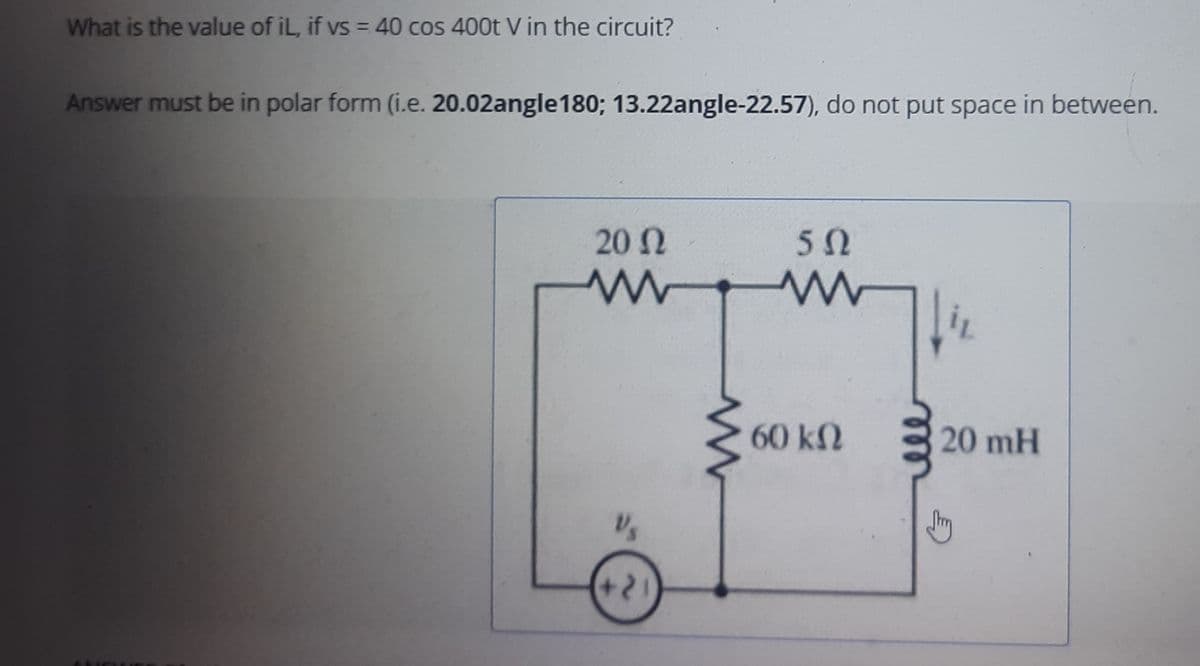 What is the value of iL, if vs = 40 cos 400t V in the circuit?
Answer must be in polar form (i.e. 20.02angle180; 13.22angle-22.57), do not put space in between.
20 2
50
60 k2
20 mH

