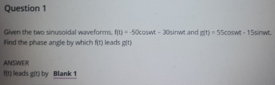 Question 1
Given the two sinusoidal waveforms, f(t) = -50coswt - 30sinwt and g(t) = 55coswt - 15sinwt.
Find the phase angle by which f(t) leads g(t)
%3D
ANSWER
fit) leads g(t) by Blank 1
