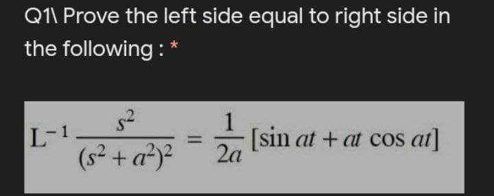 Q1\ Prove the left side equal to right side in
the following : *
1
L-1
(s² + a²y²
[sin at + at cos at]
2a
