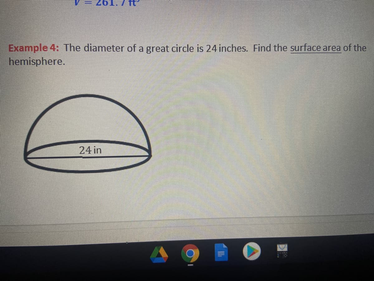 261. 7 ftj
Example 4: The diameter of a great circle is 24 inches. Find the surface area of the
hemisphere.
24 in
