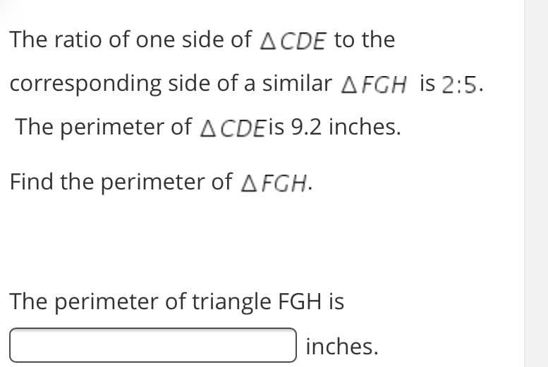 The ratio of one side of ACDE to the
corresponding side of a similar A FGH is 2:5.
The perimeter of ACDEIS 9.2 inches.
Find the perimeter of A FGH.
The perimeter of triangle FGH is
inches.
