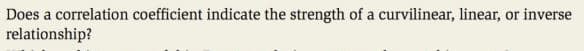Does a correlation coefficient indicate the strength of a curvilinear, linear, or inverse
relationship?
