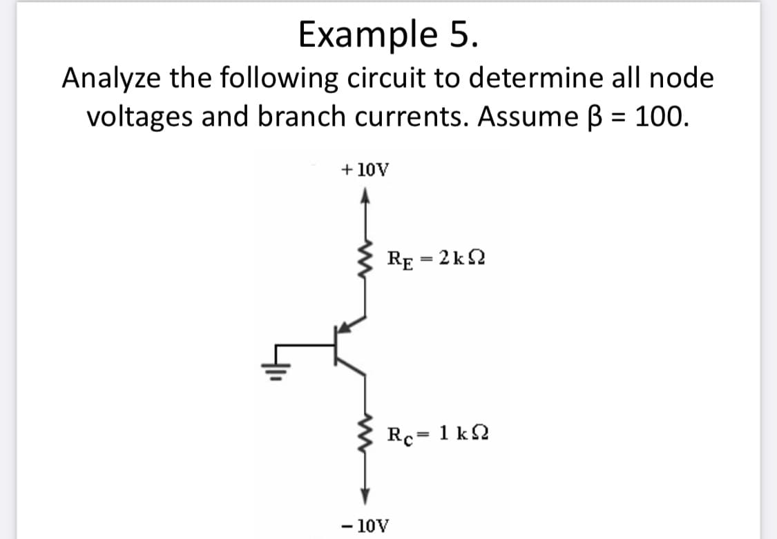Example 5.
Analyze the following circuit to determine all node
voltages and branch currents. Assume B = 100.
%3D
+ 10V
RE = 2k2
Rc= 1 k2
- 10V
