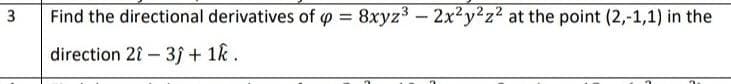 3
Find the directional derivatives of = 8xyz³ - 2x²y²z² at the point (2,-1,1) in the
direction 2î - 3ĵ+ 1k.