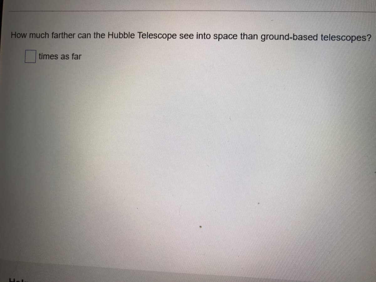 How much farther can the Hubble Telescope see into space than ground-based telescopes?
times as far
